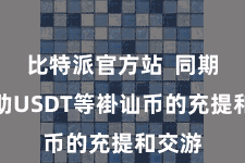 比特派官方站  同期还辅助USDT等褂讪币的充提和交游